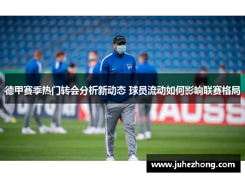 德甲赛季热门转会分析新动态 球员流动如何影响联赛格局